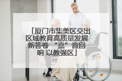 厦门市集美区交出区域教育高质量发展新答卷 “嘉”音回响 以教强区